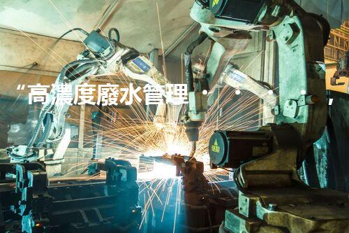 “高濃度廢水管理，綠色環(huán)保新篇章”